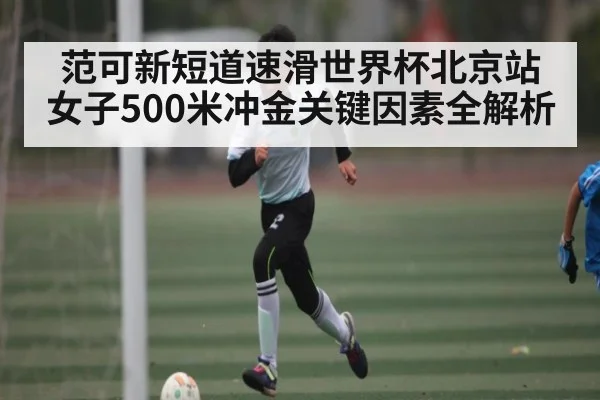范可新短道速滑世界杯北京站女子500米冲金关键因素全解析