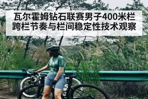瓦尔霍姆钻石联赛男子400米栏跨栏节奏与栏间稳定性技术观察